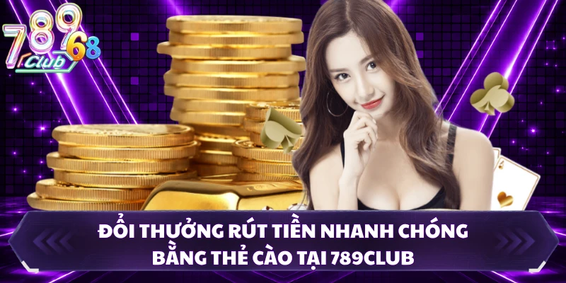 Đổi thưởng rút tiền nhanh chóng bằng thẻ cào tại 789CLUB