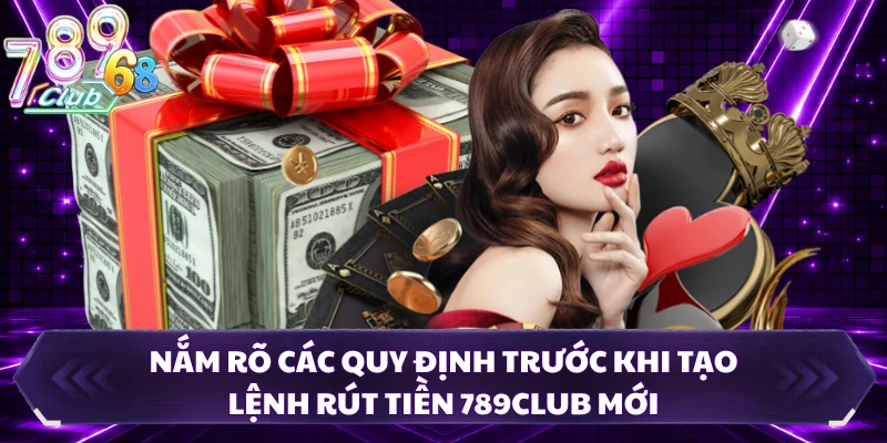 Nắm rõ các quy định trước khi tạo lệnh rút tiền 789CLUB mới